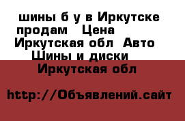 шины б/у в Иркутске продам › Цена ­ 5 000 - Иркутская обл. Авто » Шины и диски   . Иркутская обл.